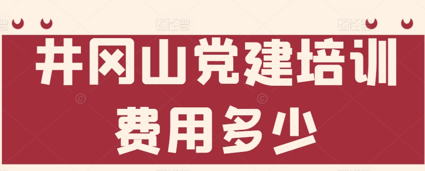 井冈山培训费用多少？2025年收费标准全解析