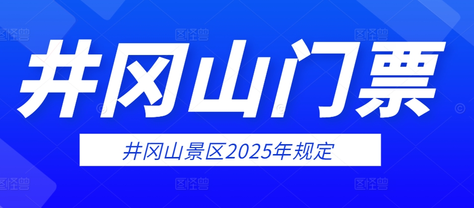 井冈山门票价格-2025年井冈山风景名胜区入区门票管理规定