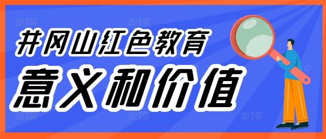 井冈山红色教育意义和价值具体是什么？体现在哪些方面