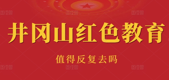 井冈山红色教育值得反复去吗？在井冈山开展多次学习的意义